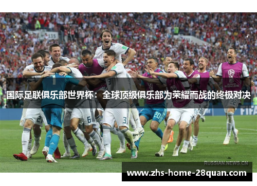 国际足联俱乐部世界杯：全球顶级俱乐部为荣耀而战的终极对决