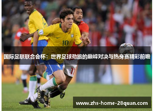 国际足联联合会杯：世界足球劲旅的巅峰对决与热身赛精彩前瞻