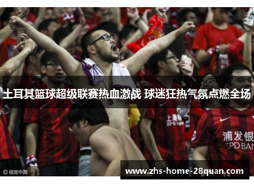 土耳其篮球超级联赛热血激战 球迷狂热气氛点燃全场