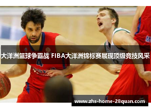 大洋洲篮球争霸战 FIBA大洋洲锦标赛展现顶级竞技风采