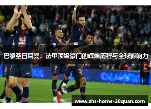 巴黎圣日耳曼：法甲顶级豪门的辉煌历程与全球影响力