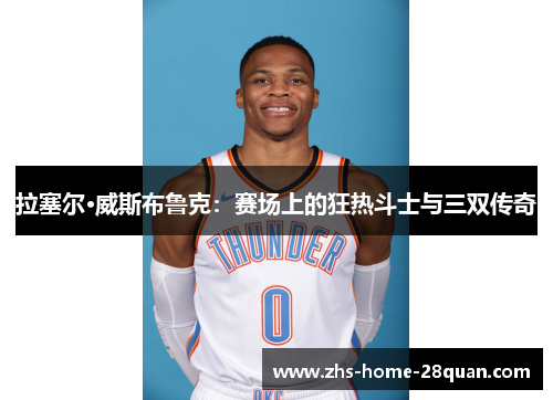 拉塞尔·威斯布鲁克：赛场上的狂热斗士与三双传奇
