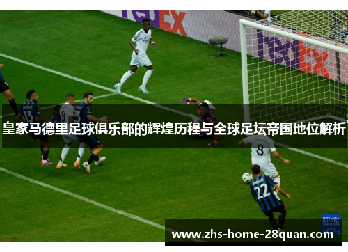 皇家马德里足球俱乐部的辉煌历程与全球足坛帝国地位解析