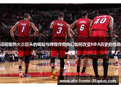 迈阿密热火三巨头的崛起与辉煌传奇他们如何改变NBA历史的格局