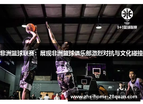 非洲篮球联赛：展现非洲篮球俱乐部激烈对抗与文化碰撞