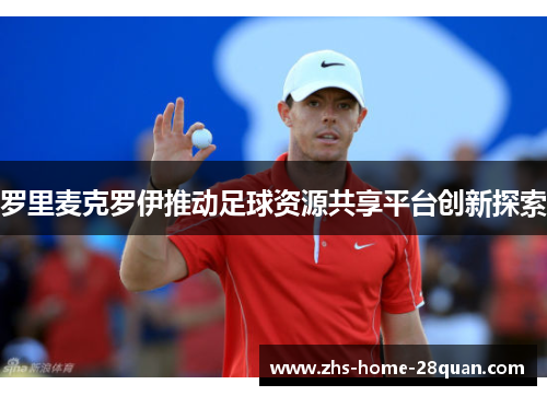 罗里麦克罗伊推动足球资源共享平台创新探索