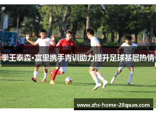 拳王泰森·富里携手青训助力提升足球基层热情