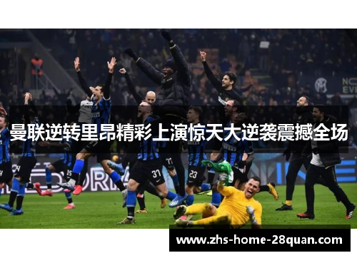 曼联逆转里昂精彩上演惊天大逆袭震撼全场