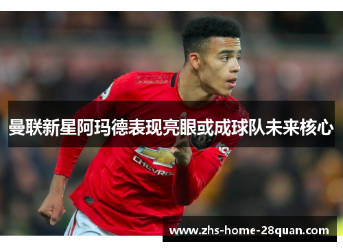 曼联新星阿玛德表现亮眼或成球队未来核心
