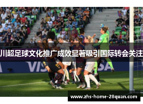 川超足球文化推广成效显著吸引国际转会关注