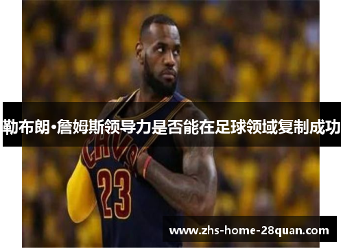 勒布朗·詹姆斯领导力是否能在足球领域复制成功